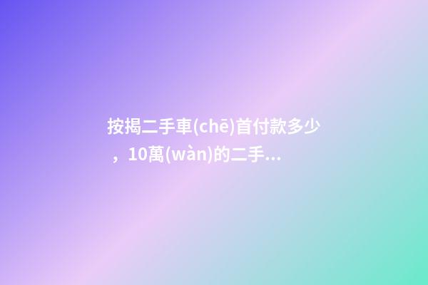 按揭二手車(chē)首付款多少，10萬(wàn)的二手車(chē)首付50分36期每月還多少